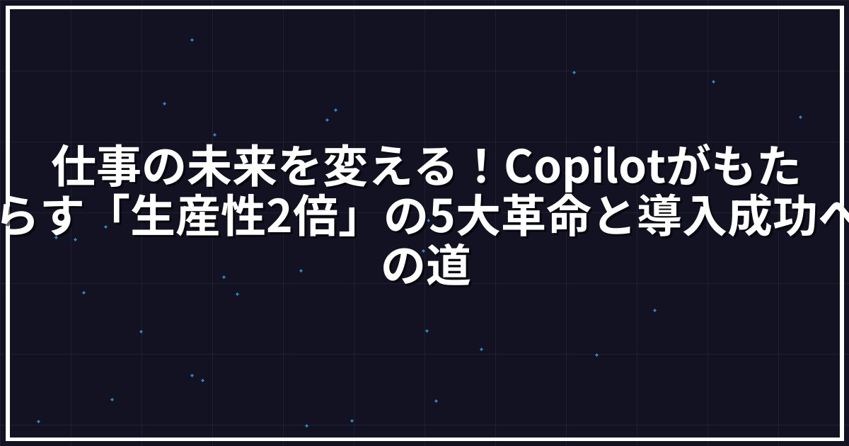 仕事の未来を変える!Copilotがもたらす「生産性2倍」の5大革命と導入成功への道