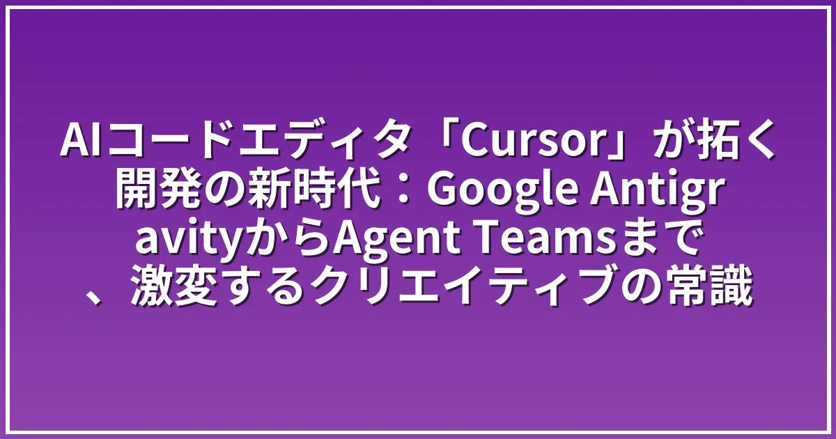 AIコードエディタ「Cursor」が拓く開発の新時代：Google AntigravityからAgent Teamsまで、激変するクリエイティブの常識