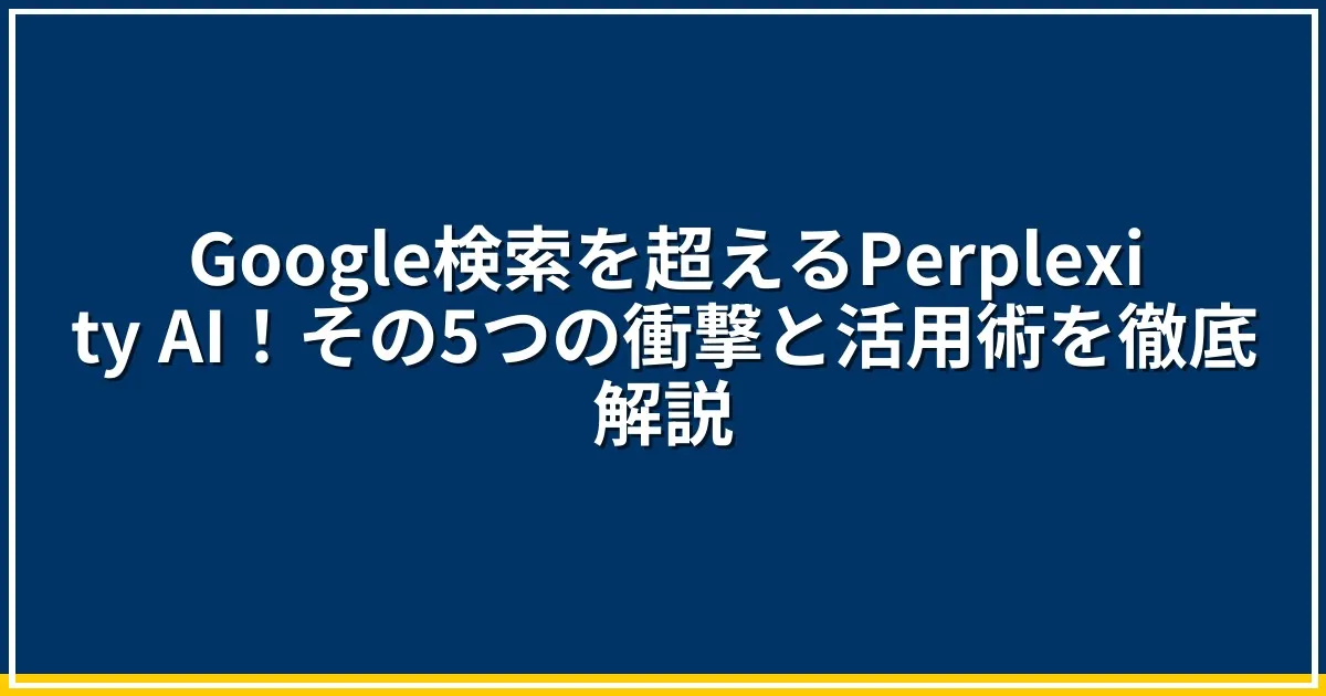 Google検索を超えるPerplexity AI！その5つの衝撃と活用術を徹底解説