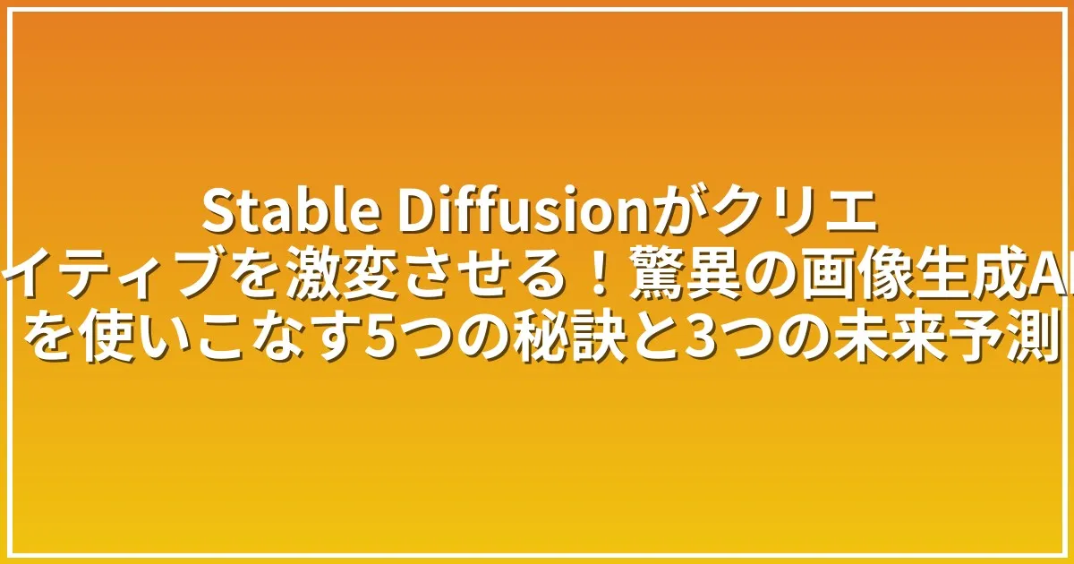 Stable Diffusionがクリエイティブを激変させる！驚異の画像生成AIを使いこなす5つの秘訣と3つの未来予測