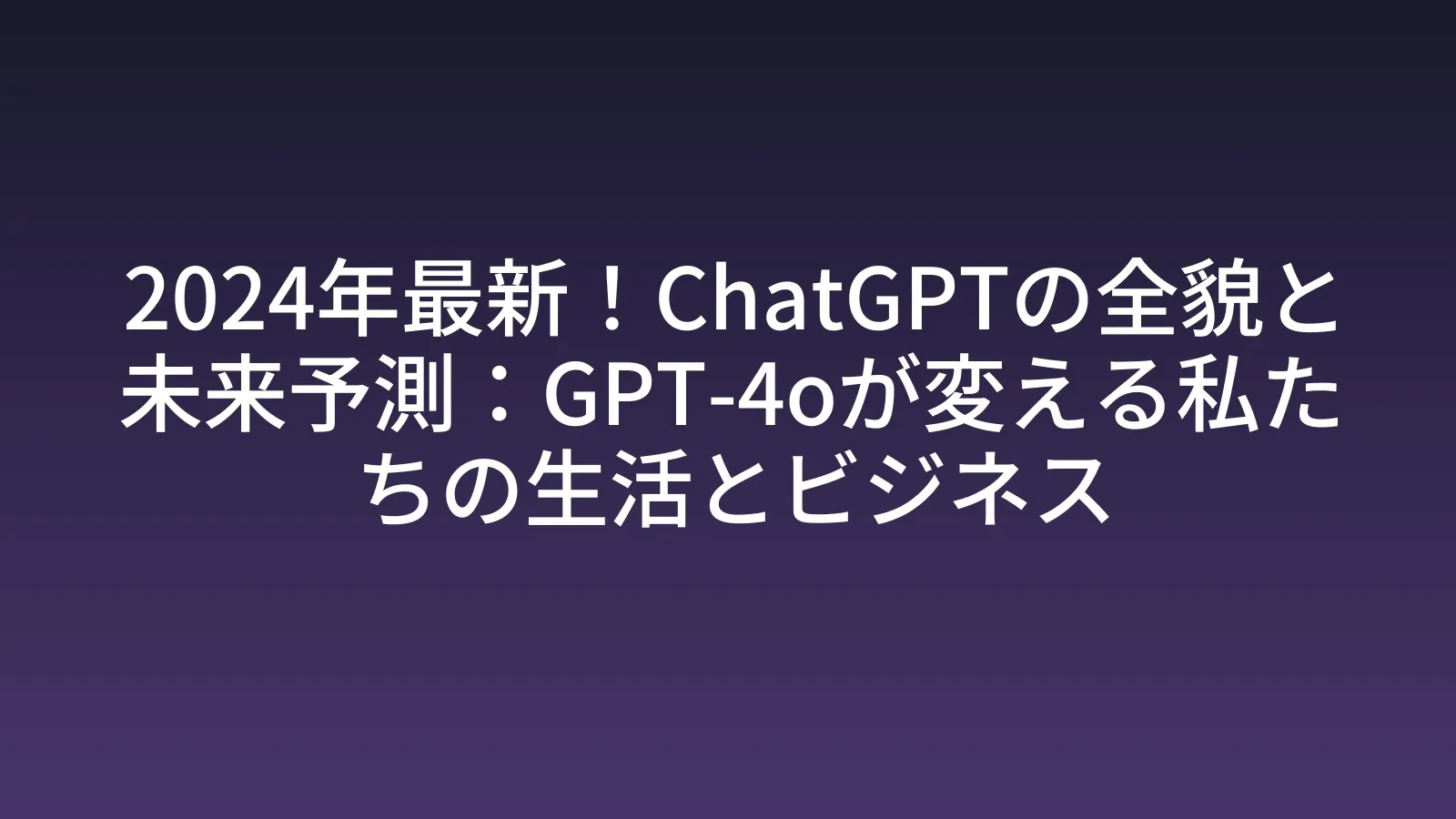 2024年最新！ChatGPTの全貌と未来予測：GPT-4oが変える私たちの生活とビジネス