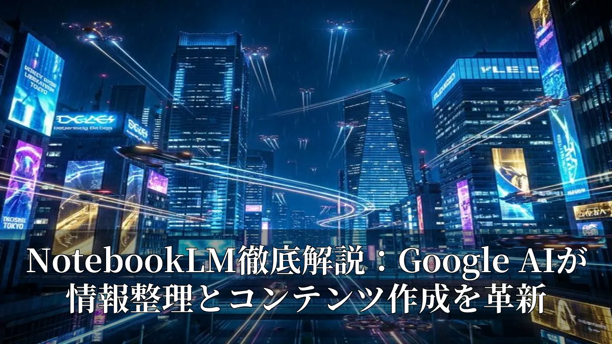 NotebookLM徹底解説：Google AIが情報整理とコンテンツ作成を革新