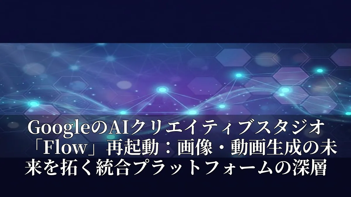 GoogleのAIクリエイティブスタジオ「Flow」再起動：画像・動画生成の未来を拓く統合プラットフォームの深層