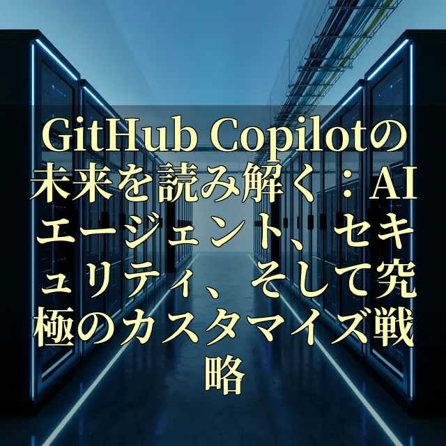 GitHub Copilotの未来を読み解く：AIエージェント、セキュリティ、そして究極のカスタマイズ戦略