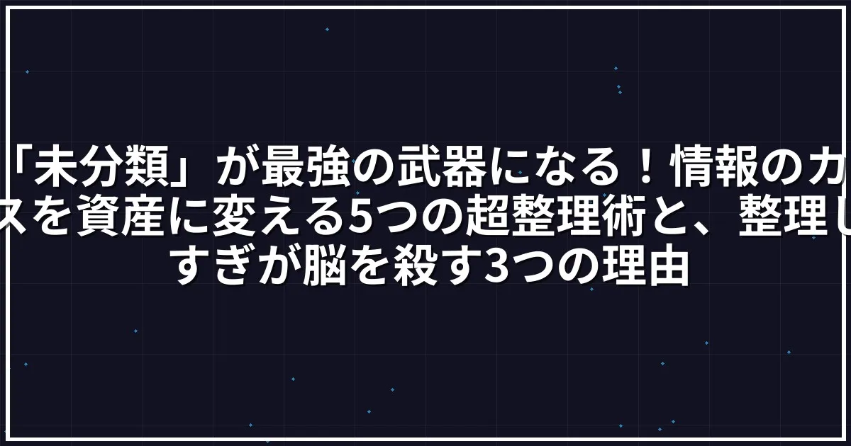 「未分類」が最強の武器になる！情報のカオスを資産に変える5つの超整理術と、整理しすぎが脳を殺す3つの理由