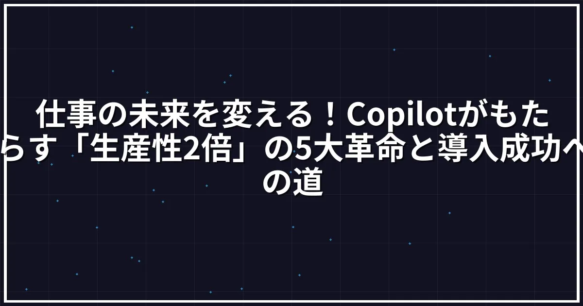 仕事の未来を変える！Copilotがもたらす「生産性2倍」の5大革命と導入成功への道