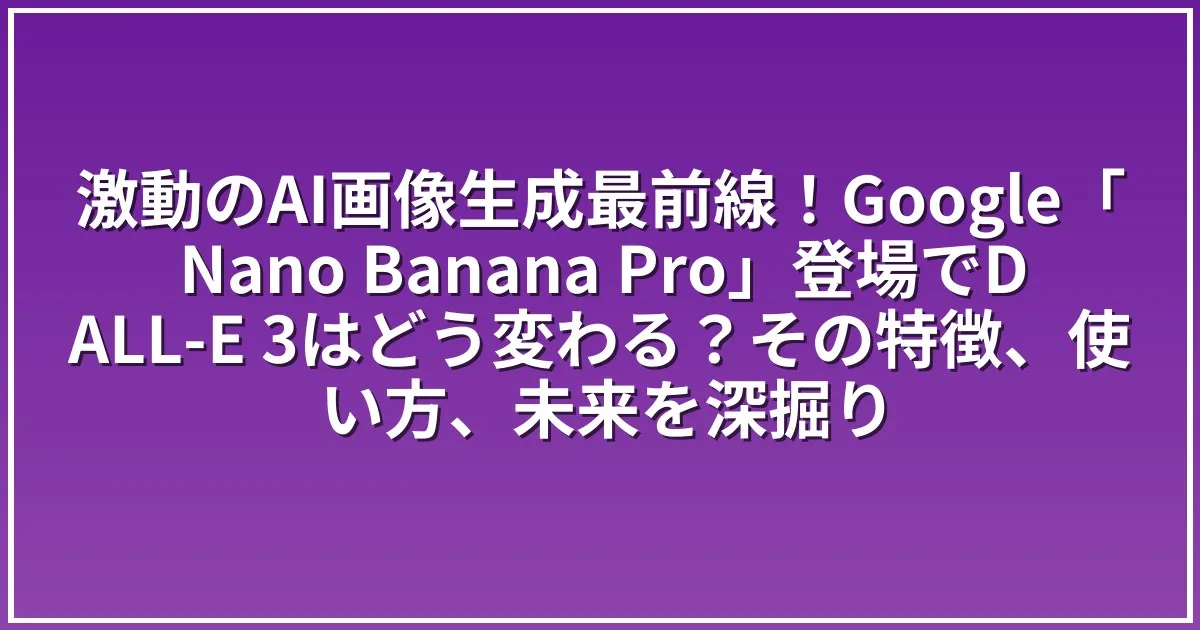 激動のAI画像生成最前線！Google「Nano Banana Pro」登場でDALL-E 3はどう変わる？その特徴、使い方、未来を深掘り