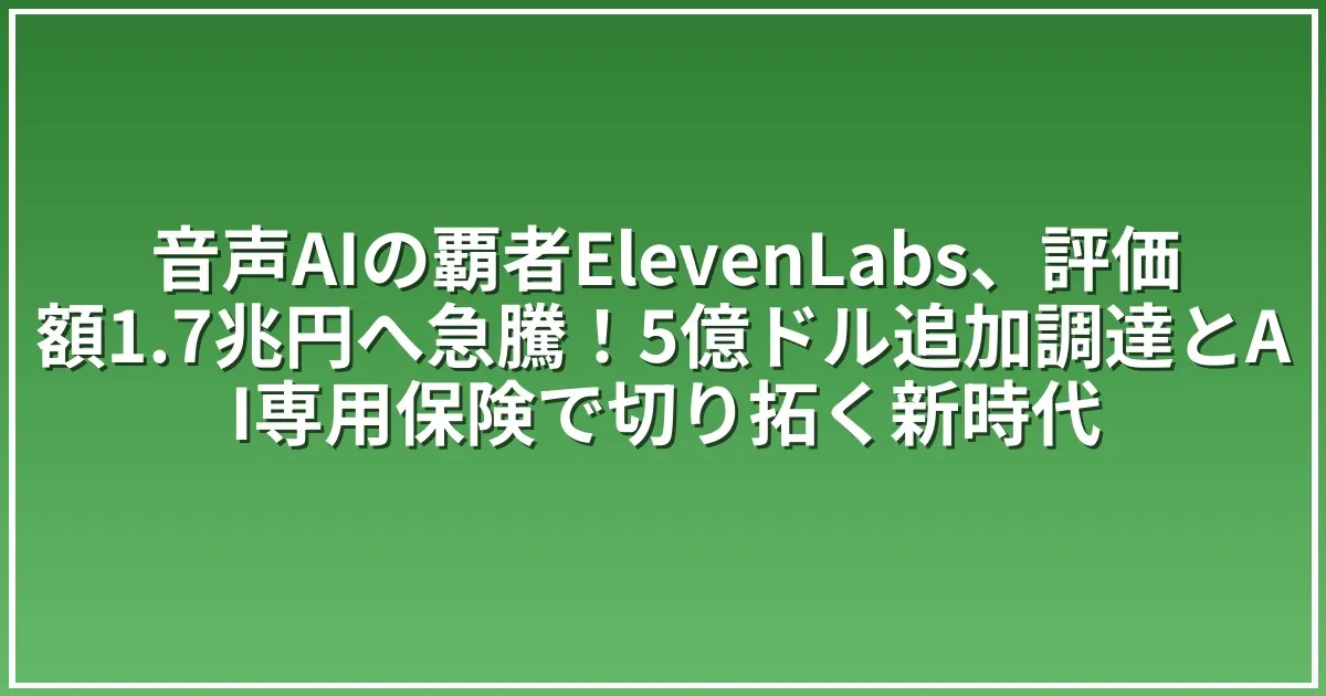 音声AIの覇者ElevenLabs、評価額1.7兆円へ急騰！5億ドル追加調達とAI専用保険で切り拓く新時代