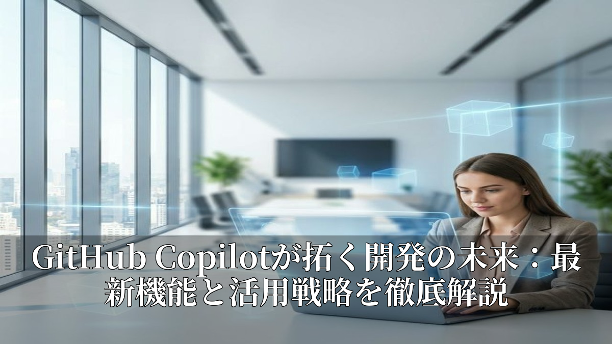 GitHub Copilotが拓く開発の未来：最新機能と活用戦略を徹底解説