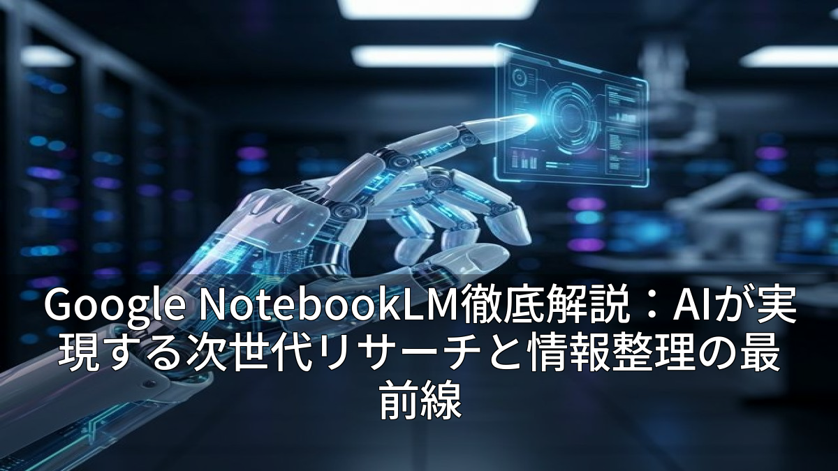 Google NotebookLM徹底解説：AIが実現する次世代リサーチと情報整理の最前線