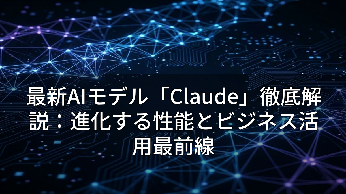 最新AIモデル「Claude」徹底解説：進化する性能とビジネス活用最前線