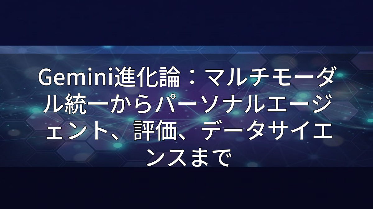 Gemini進化論：マルチモーダル統一からパーソナルエージェント、評価、データサイエンスまで