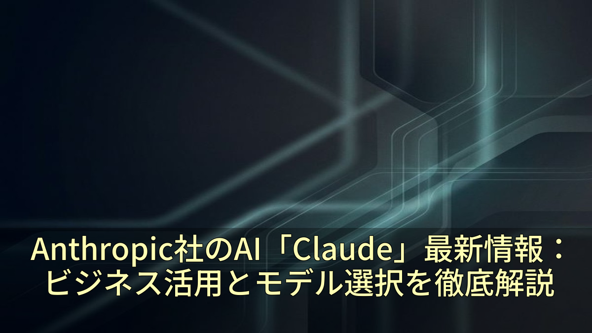 Anthropic社のAI「Claude」最新情報：ビジネス活用とモデル選択を徹底解説
