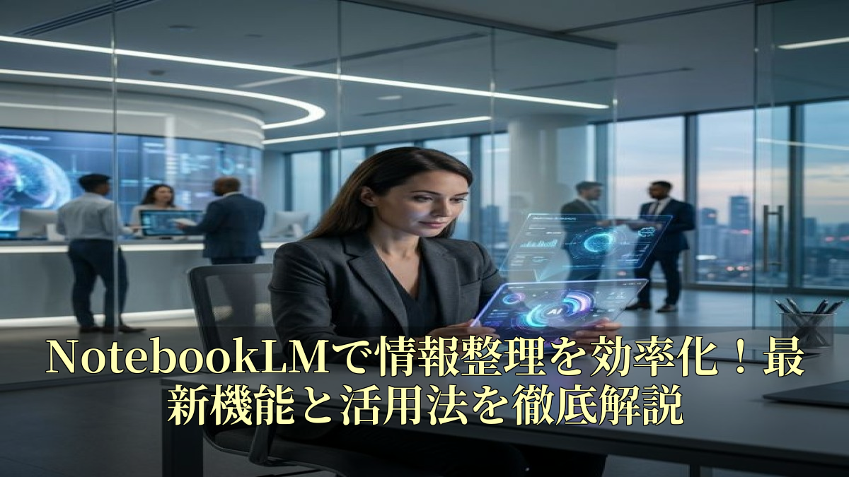 NotebookLMで情報整理を効率化！最新機能と活用法を徹底解説